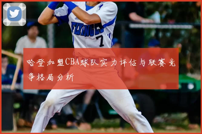 哈登加盟CBA球队实力评估与联赛竞争格局分析