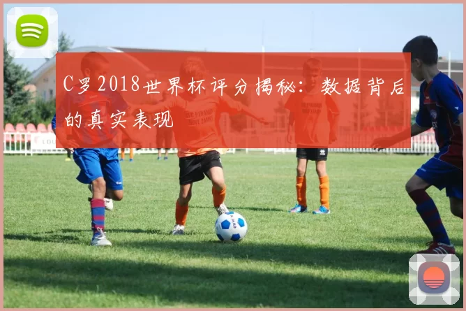 C罗2018世界杯评分揭秘：数据背后的真实表现