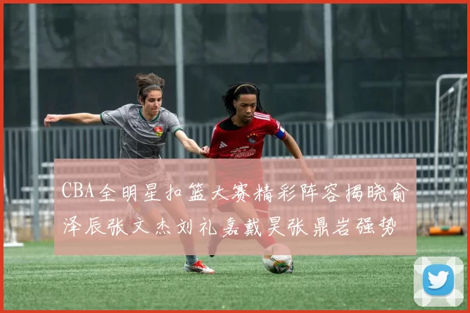 CBA全明星扣篮大赛精彩阵容揭晓俞泽辰张文杰刘礼嘉戴昊张鼎岩强势参赛