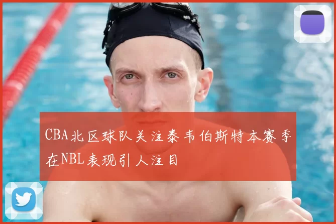 CBA北区球队关注泰韦伯斯特本赛季在NBL表现引人注目
