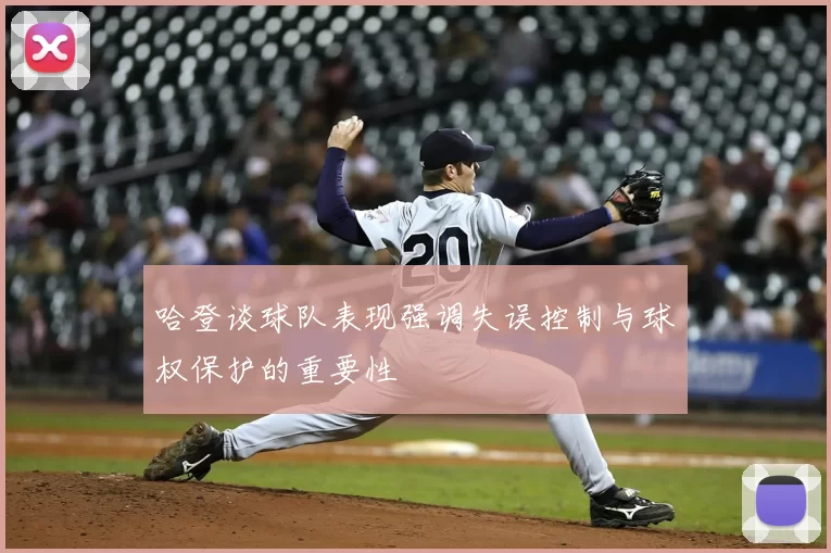哈登谈球队表现强调失误控制与球权保护的重要性
