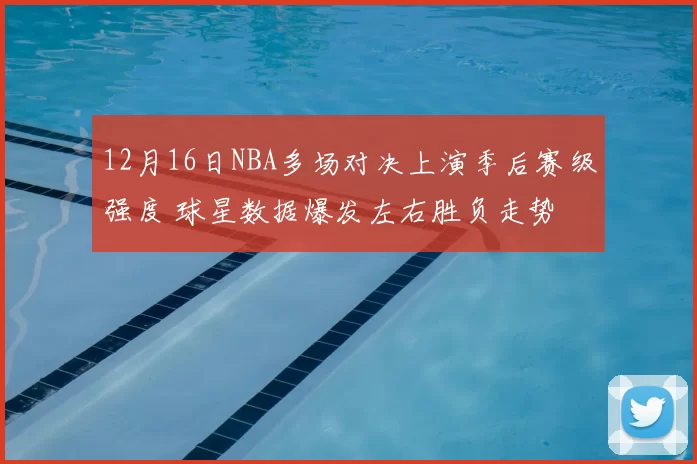 12月16日NBA多场对决上演季后赛级强度 球星数据爆发左右胜负走势