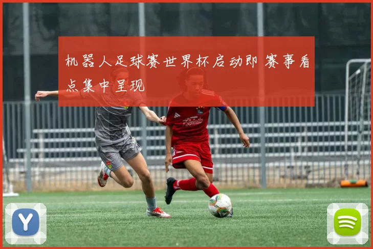 机器人足球赛世界杯启动即 赛事看点集中呈现