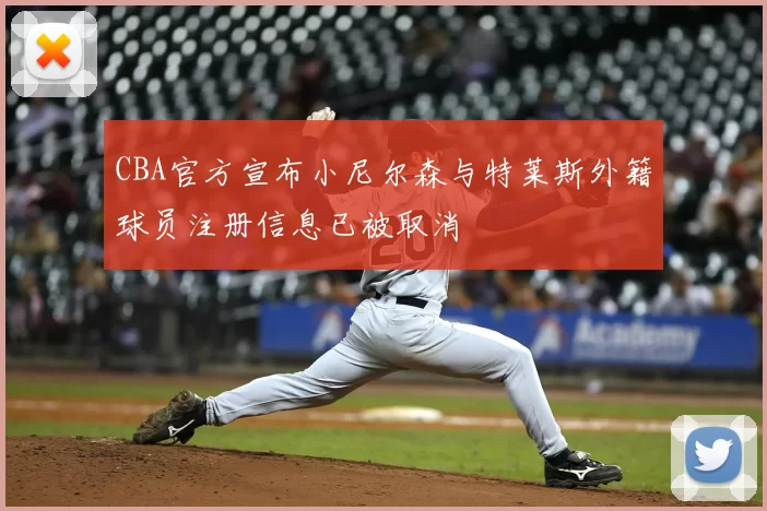 CBA官方宣布小尼尔森与特莱斯外籍球员注册信息已被取消