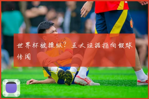 世界杯被操纵?五大证据指向假球传闻