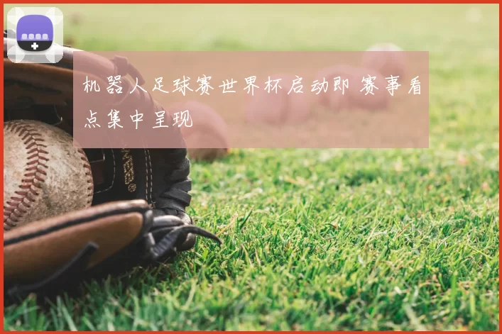 机器人足球赛世界杯启动即 赛事看点集中呈现