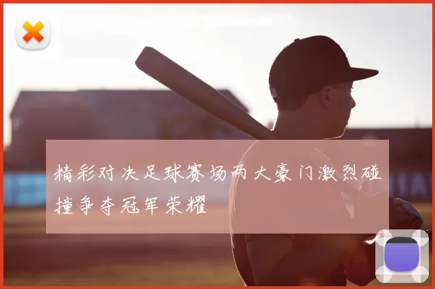 精彩对决足球赛场两大豪门激烈碰撞争夺冠军荣耀