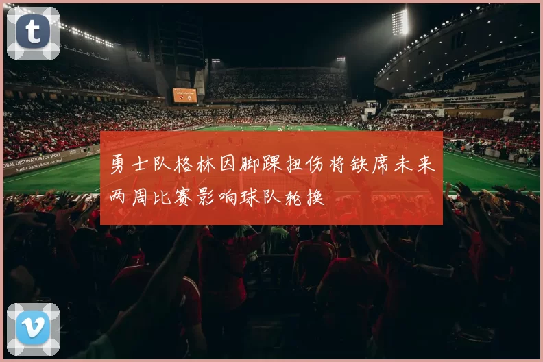 勇士队格林因脚踝扭伤将缺席未来两周比赛影响球队轮换