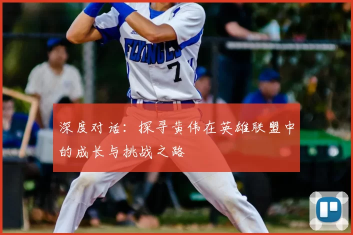深度对话:探寻黄伟在英雄联盟中的成长与挑战之路
