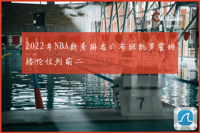2022年NBA新秀排名公布班凯罗霍姆格伦位列前二