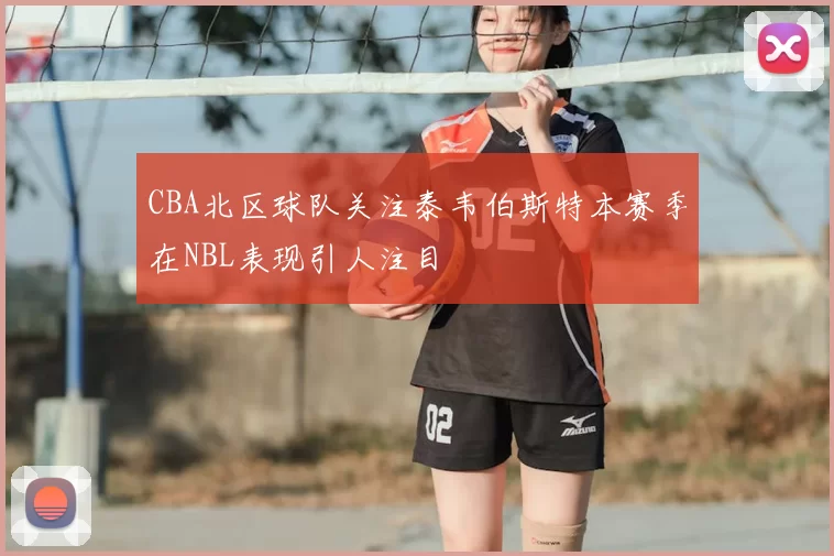 CBA北区球队关注泰韦伯斯特本赛季在NBL表现引人注目