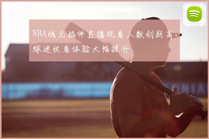 NBA线无插件直播观看人数创新高,球迷收看体验大幅提升