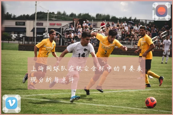 上海网球队在联合会杯中的节奏表现分析与点评