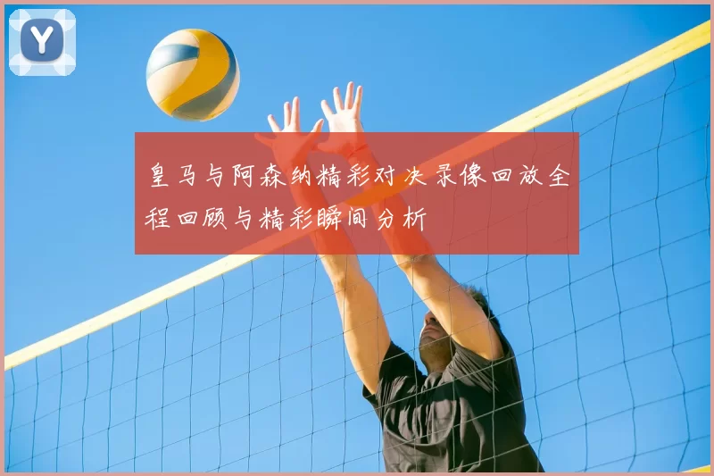 皇马与阿森纳精彩对决录像回放全程回顾与精彩瞬间分析
