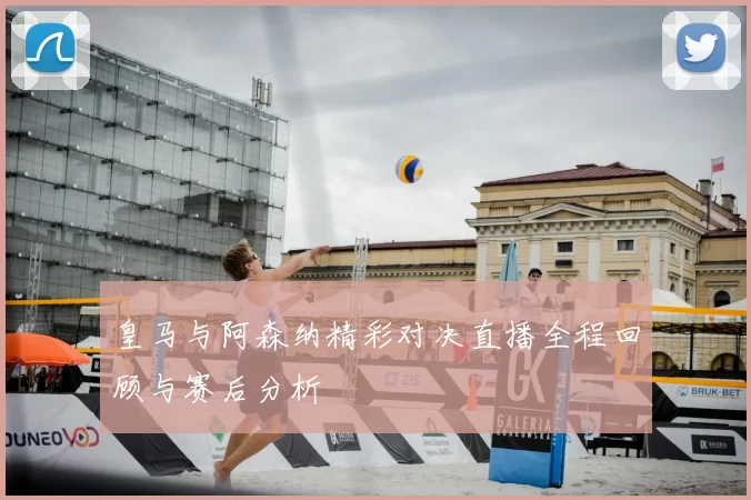 皇马与阿森纳精彩对决直播全程回顾与赛后分析