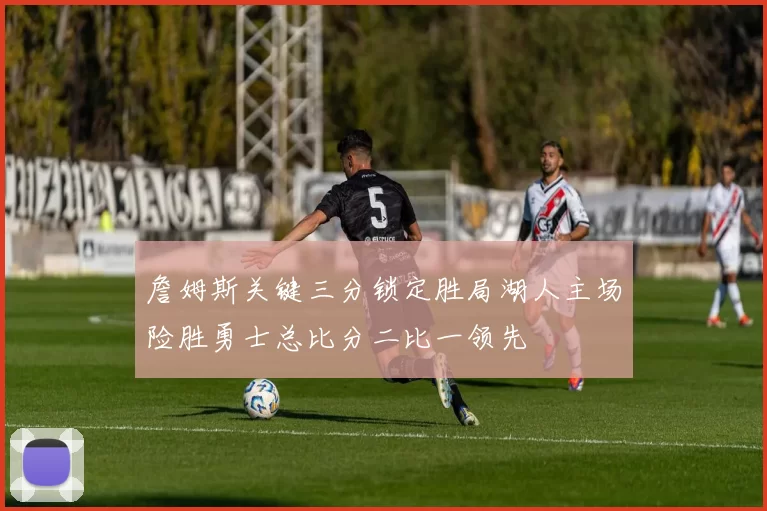 詹姆斯关键三分锁定胜局湖人主场险胜勇士总比分二比一领先