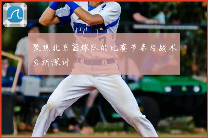 聚焦北京篮球队的比赛节奏与战术分析探讨