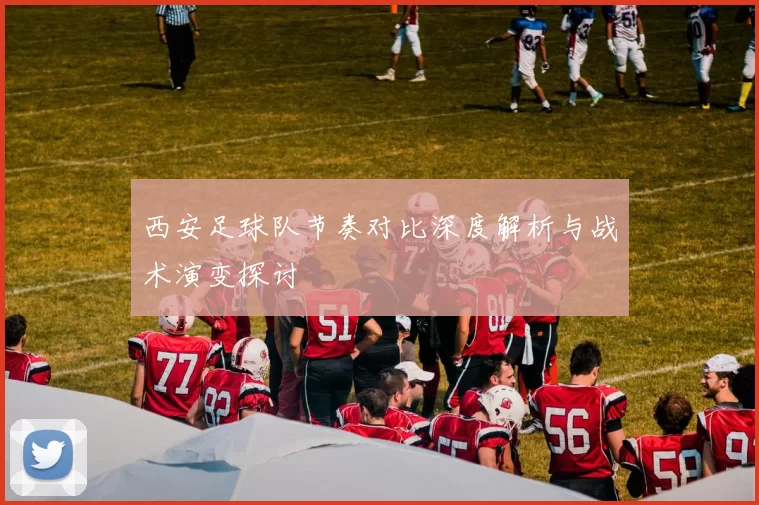 西安足球队节奏对比深度解析与战术演变探讨