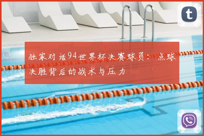 独家对话94世界杯决赛球员:点球决胜背后的战术与压力