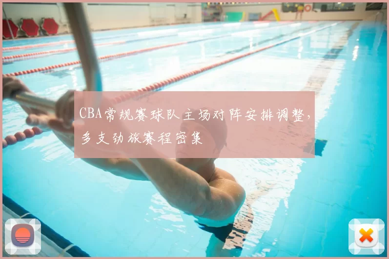 CBA常规赛球队主场对阵安排调整,多支劲旅赛程密集
