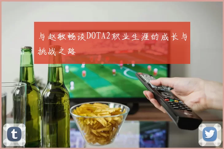 与赵敏畅谈DOTA2职业生涯的成长与挑战之路