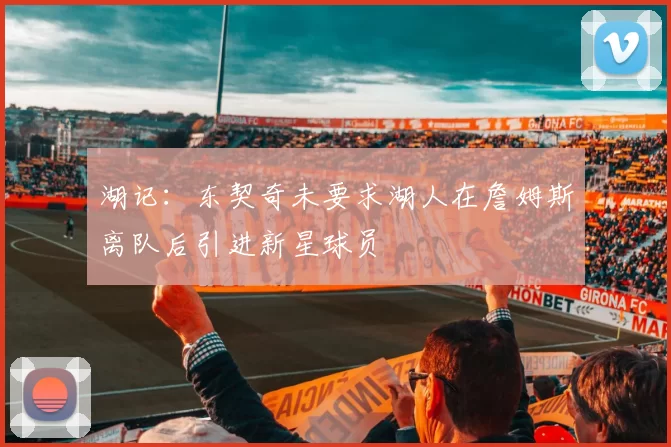 湖记:东契奇未要求湖人在詹姆斯离队后引进新星球员