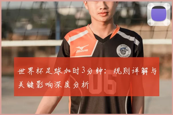 世界杯足球加时3分钟:规则详解与关键影响深度分析