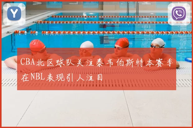 CBA北区球队关注泰韦伯斯特本赛季在NBL表现引人注目