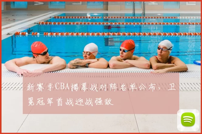 新赛季CBA揭幕战对阵名单公布，卫冕冠军首战迎战强敌