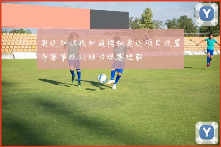 奥运知识我知道揭秘奥运项目设置与赛事规则助力观赛理解